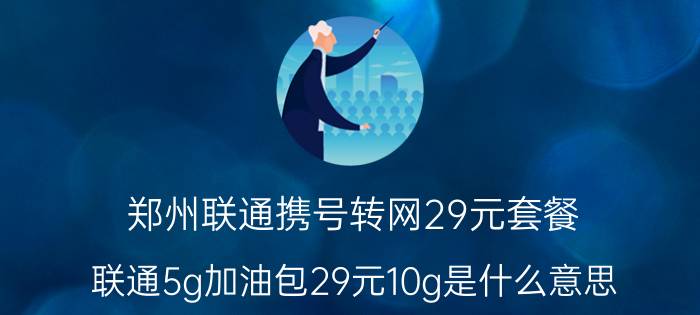 郑州联通携号转网29元套餐 联通5g加油包29元10g是什么意思？